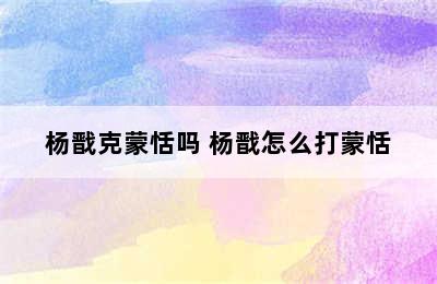 杨戬克蒙恬吗 杨戬怎么打蒙恬